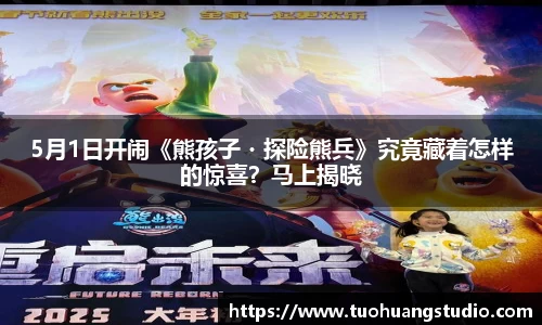 东升国际：5月1日开闹《熊孩子・探险熊兵》究竟藏着怎样的惊喜？马上揭晓